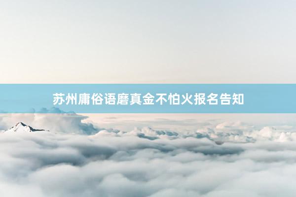 苏州庸俗语磨真金不怕火报名告知
