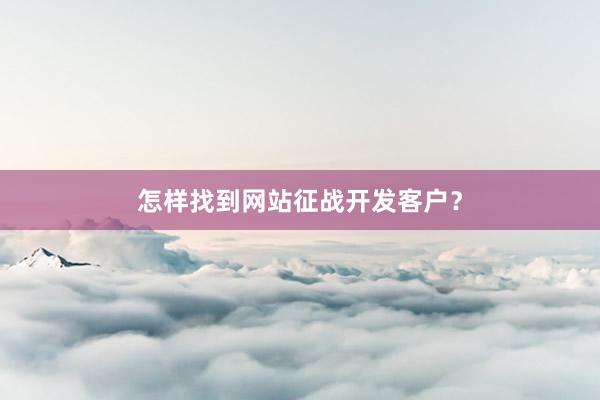 怎样找到网站征战开发客户？