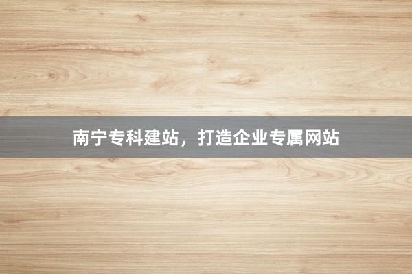 南宁专科建站，打造企业专属网站