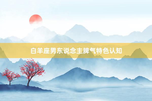 白羊座男东说念主脾气特色认知
