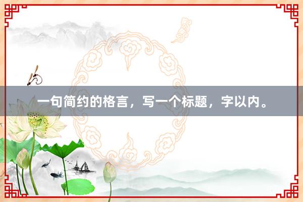 一句简约的格言，写一个标题，字以内。