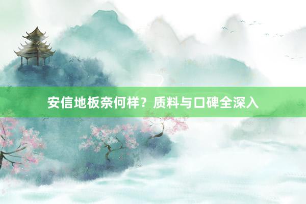 安信地板奈何样？质料与口碑全深入