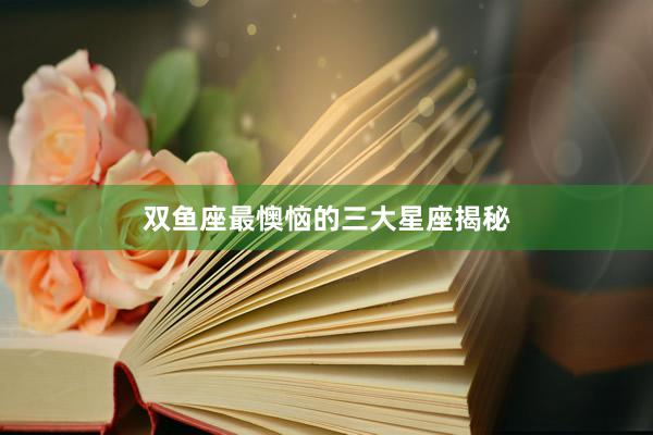 双鱼座最懊恼的三大星座揭秘