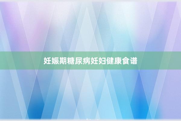 妊娠期糖尿病妊妇健康食谱