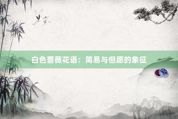 白色蔷薇花语：简易与但愿的象征